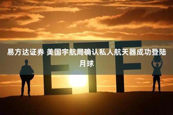 易方达证券 美国宇航局确认私人航天器成功登陆月球
