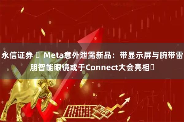 永信证券 ​Meta意外泄露新品：带显示屏与腕带雷朋智能眼镜或于Connect大会亮相​