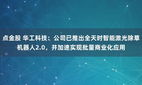 点金股 华工科技：公司已推出全天时智能激光除草机器人2.0，并加速实现批量商业化应用