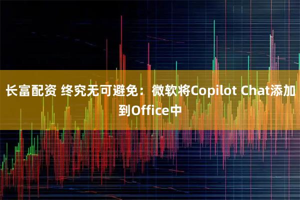 长富配资 终究无可避免：微软将Copilot Chat添加到Office中