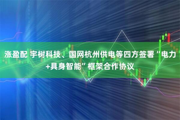 涨盈配 宇树科技、国网杭州供电等四方签署“电力+具身智能”框架合作协议