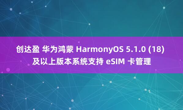 创达盈 华为鸿蒙 HarmonyOS 5.1.0 (18) 及以上版本系统支持 eSIM 卡管理