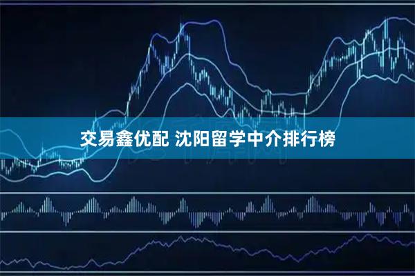 交易鑫优配 沈阳留学中介排行榜