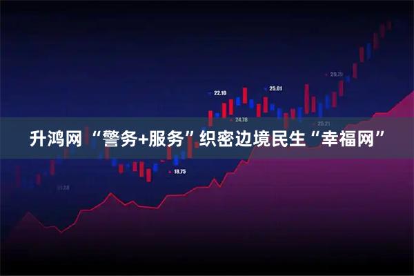 升鸿网 “警务+服务”织密边境民生“幸福网”