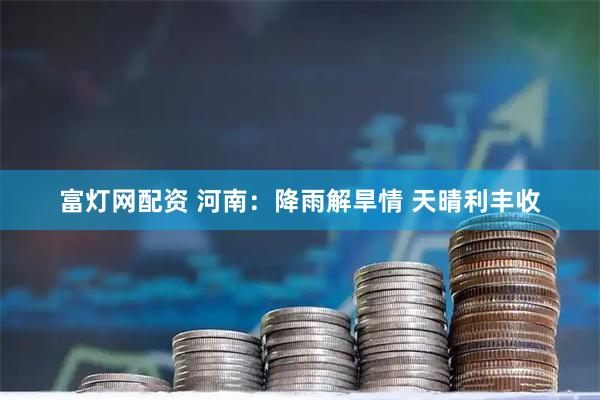 富灯网配资 河南：降雨解旱情&#32;天晴利丰收