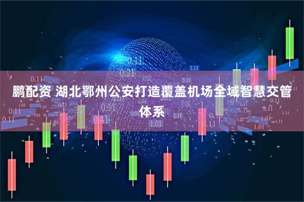 鹏配资 湖北鄂州公安打造覆盖机场全域智慧交管体系