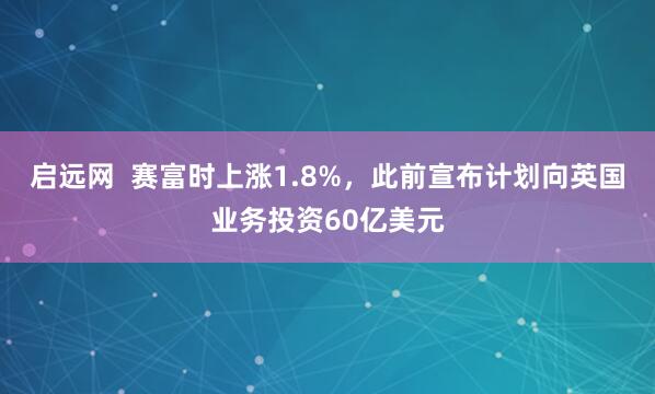 启远网  赛富时上涨1.8%，此前宣布计划向英国业务投资60亿美元