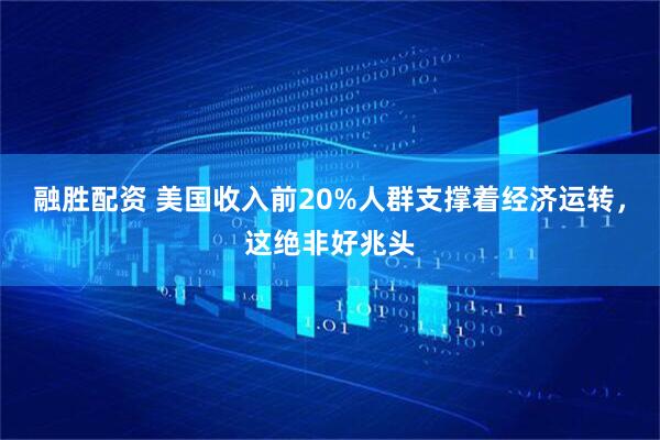 融胜配资 美国收入前20%人群支撑着经济运转，这绝非好兆头