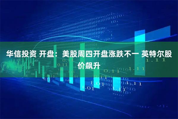 华信投资 开盘：美股周四开盘涨跌不一 英特尔股价飙升
