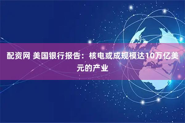 配资网 美国银行报告：核电或成规模达10万亿美元的产业