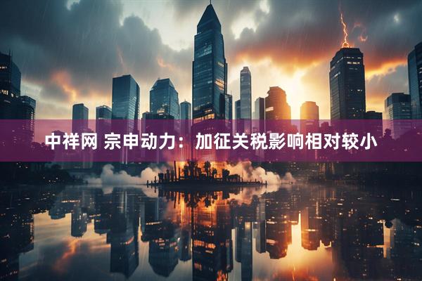 中祥网 宗申动力：加征关税影响相对较小