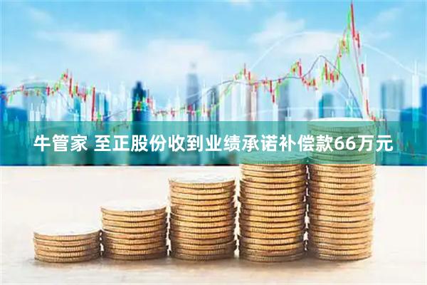 牛管家 至正股份收到业绩承诺补偿款66万元
