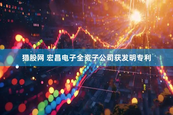 猎股网 宏昌电子全资子公司获发明专利