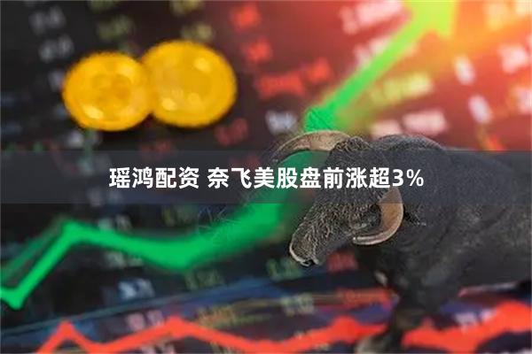 瑶鸿配资 奈飞美股盘前涨超3%