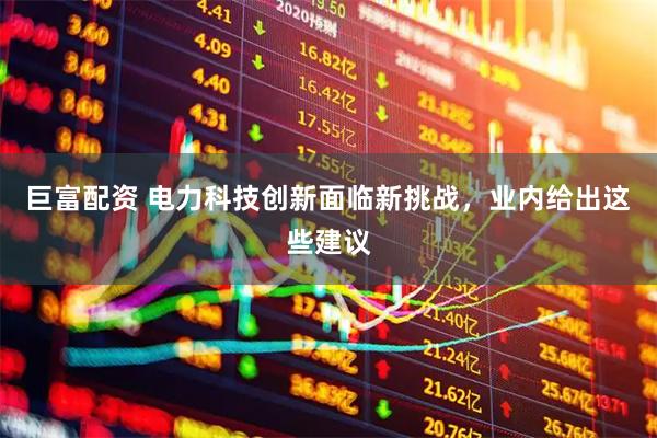 巨富配资 电力科技创新面临新挑战，业内给出这些建议