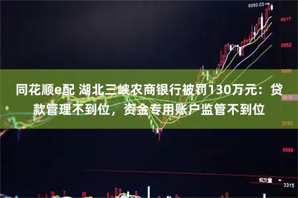 同花顺e配 湖北三峡农商银行被罚130万元：贷款管理不到位，资金专用账户监管不到位