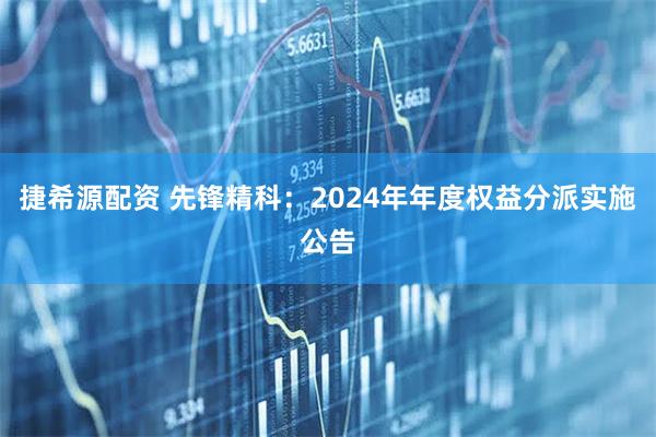 捷希源配资 先锋精科：2024年年度权益分派实施公告