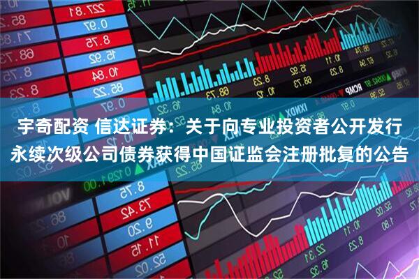 宇奇配资 信达证券：关于向专业投资者公开发行永续次级公司债券获得中国证监会注册批复的公告