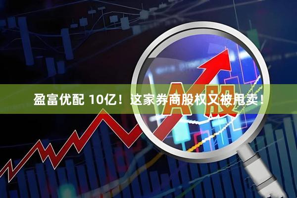 盈富优配 10亿！这家券商股权又被甩卖！