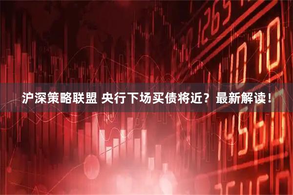 沪深策略联盟 央行下场买债将近？最新解读！