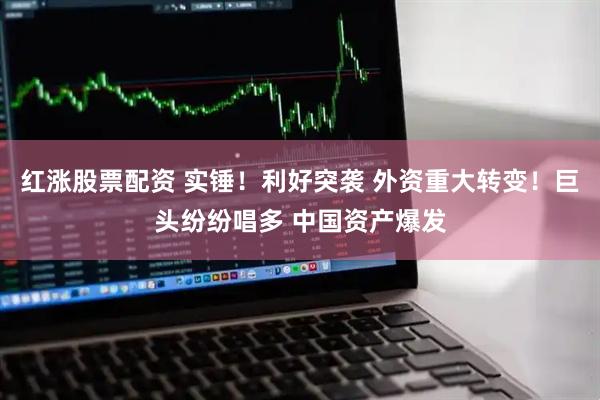 红涨股票配资 实锤！利好突袭 外资重大转变！巨头纷纷唱多 中国资产爆发