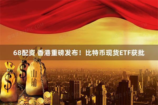 68配资 香港重磅发布！比特币现货ETF获批