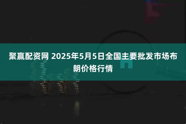 聚赢配资网 2025年5月5日全国主要批发市场布朗价格行情