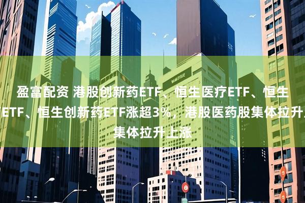 盈富配资 港股创新药ETF、恒生医疗ETF、恒生医药ETF、恒生创新药ETF涨超3%，港股医药股集体拉升上涨