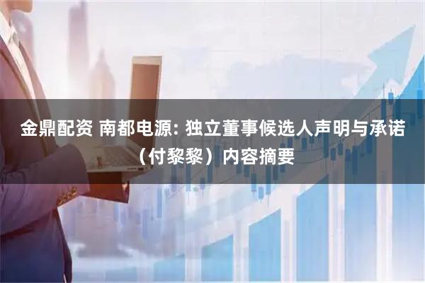 金鼎配资 南都电源: 独立董事候选人声明与承诺（付黎黎）内容摘要