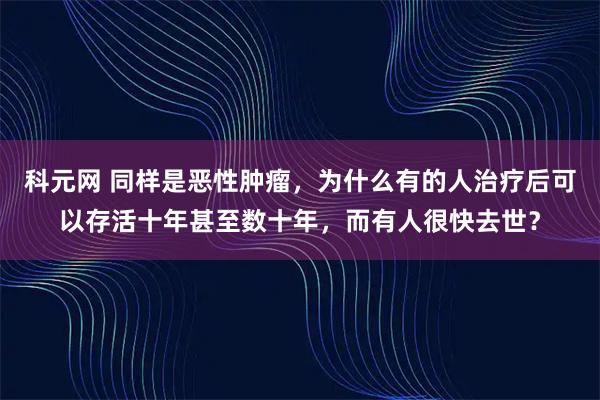 科元网 同样是恶性肿瘤，为什么有的人治疗后可以存活十年甚至数十年，而有人很快去世？