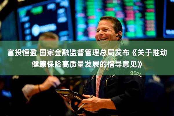 富投恒盈 国家金融监督管理总局发布《关于推动健康保险高质量发展的指导意见》