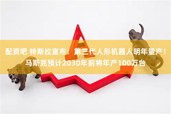 配资吧 特斯拉宣布：第三代人形机器人明年量产！马斯克预计2030年前将年产100万台
