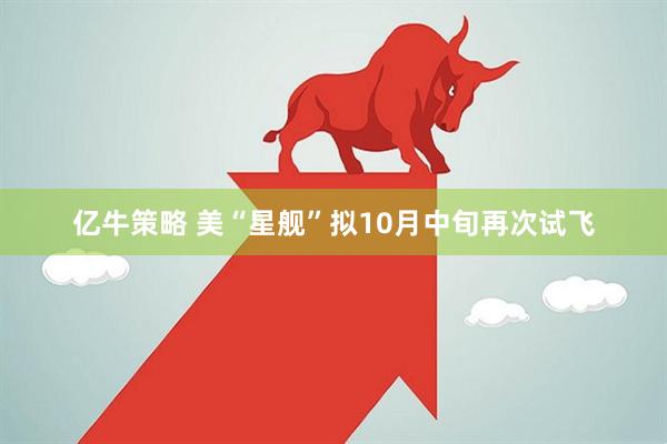 亿牛策略 美“星舰”拟10月中旬再次试飞