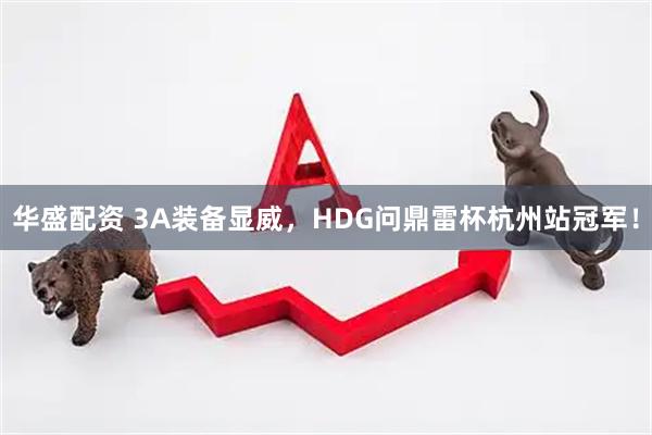 华盛配资 3A装备显威，HDG问鼎雷杯杭州站冠军！