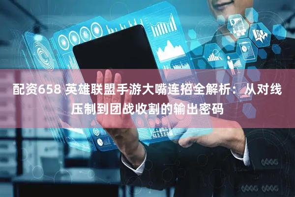 配资658 英雄联盟手游大嘴连招全解析：从对线压制到团战收割的输出密码