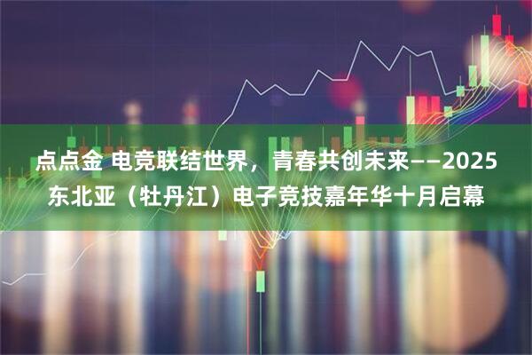 点点金 电竞联结世界，青春共创未来——2025东北亚（牡丹江）电子竞技嘉年华十月启幕