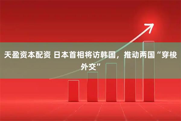 天盈资本配资 日本首相将访韩国，推动两国“穿梭外交”