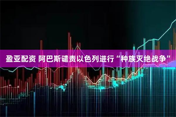 盈亚配资 阿巴斯谴责以色列进行“种族灭绝战争”