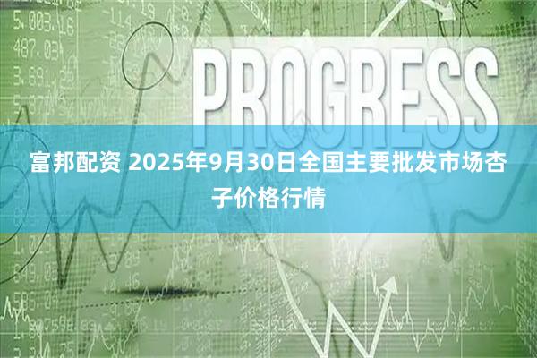 富邦配资 2025年9月30日全国主要批发市场杏子价格行情