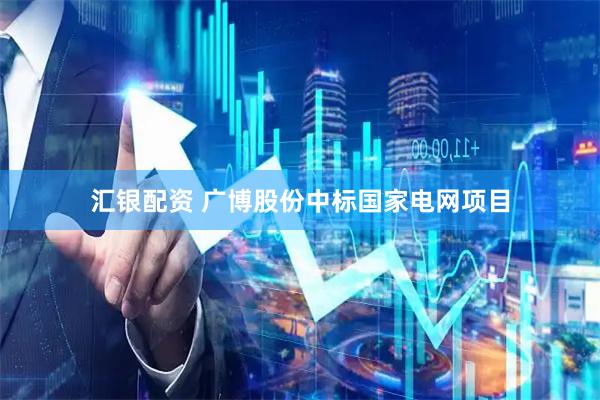 汇银配资 广博股份中标国家电网项目