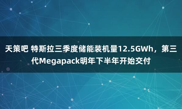 天策吧 特斯拉三季度储能装机量12.5GWh，第三代Megapack明年下半年开始交付
