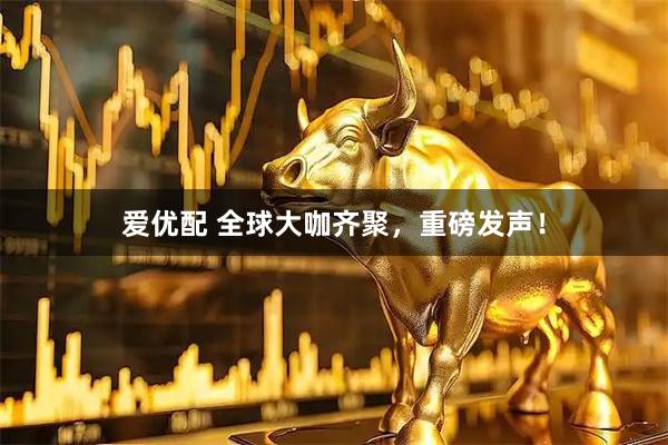 爱优配 全球大咖齐聚，重磅发声！