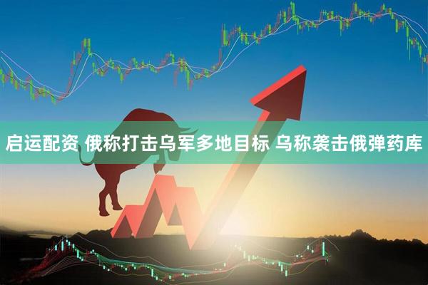 启运配资 俄称打击乌军多地目标 乌称袭击俄弹药库