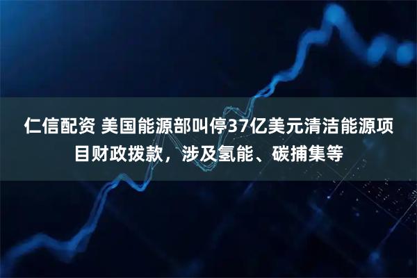 仁信配资 美国能源部叫停37亿美元清洁能源项目财政拨款，涉及氢能、碳捕集等