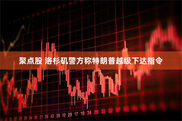 聚点股 洛杉矶警方称特朗普越级下达指令