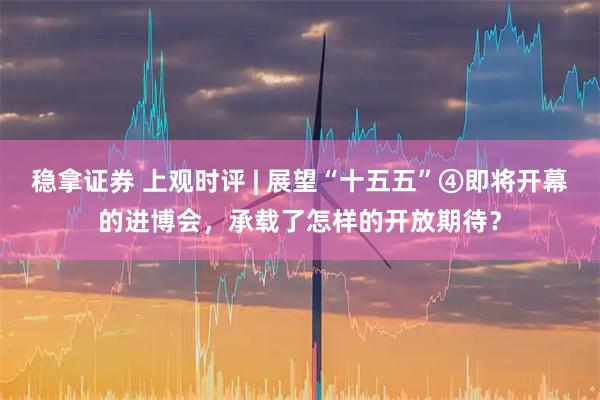 稳拿证券 上观时评 | 展望“十五五”④即将开幕的进博会，承载了怎样的开放期待？