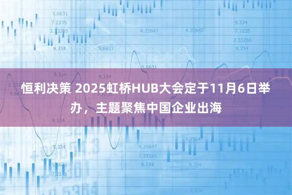 恒利决策 2025虹桥HUB大会定于11月6日举办，主题聚焦中国企业出海