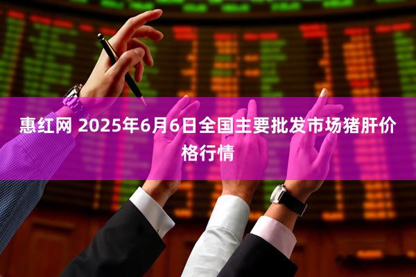 惠红网 2025年6月6日全国主要批发市场猪肝价格行情