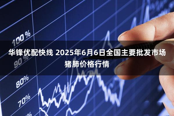 华锋优配快线 2025年6月6日全国主要批发市场猪肺价格行情