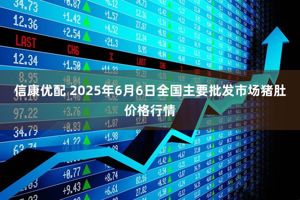 信康优配 2025年6月6日全国主要批发市场猪肚价格行情